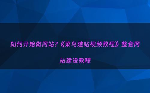 如何开始做网站?《菜鸟建站视频教程》整套网站建设教程