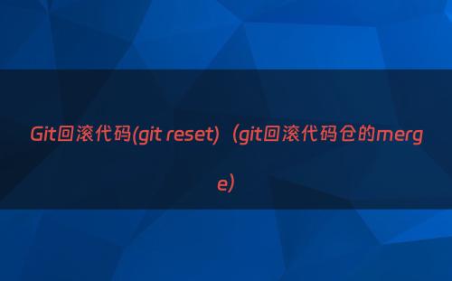 Git回滚代码(git reset)（git回滚代码仓的merge）