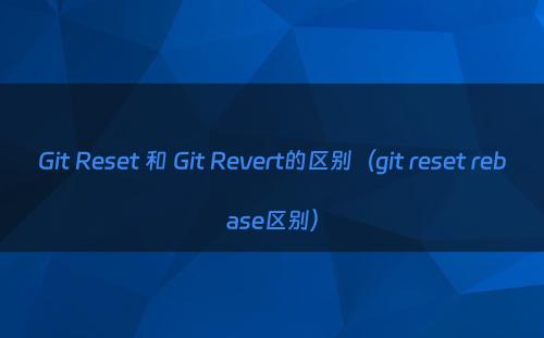 Git Reset 和 Git Revert的区别（git reset rebase区别）