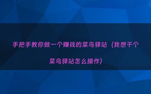 手把手教你做一个赚钱的菜鸟驿站（我想干个菜鸟驿站怎么操作）