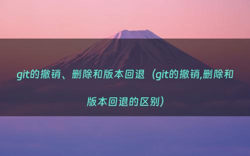 git的撤销、删除和版本回退（git的撤销,删除和版本回退的区别）