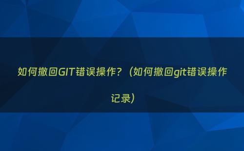 如何撤回GIT错误操作?（如何撤回git错误操作记录）