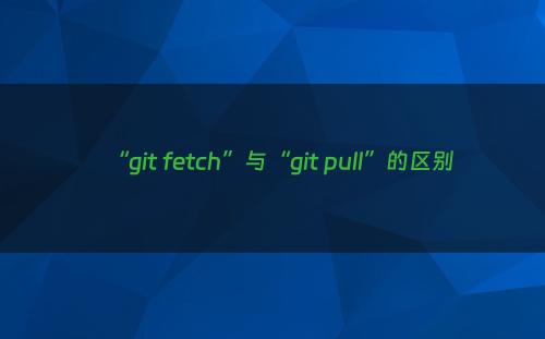 “git fetch”与“git pull”的区别