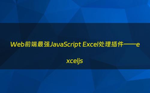 Web前端最强JavaScript Excel处理插件——exceljs