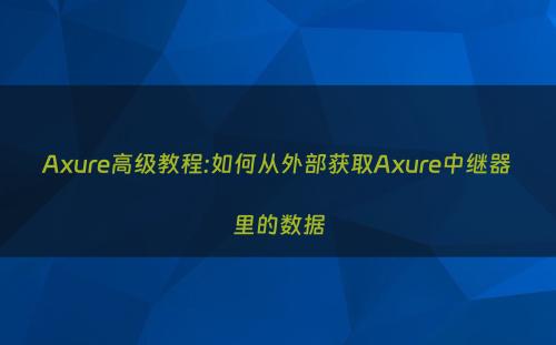 Axure高级教程:如何从外部获取Axure中继器里的数据