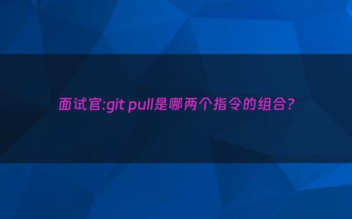 面试官:git pull是哪两个指令的组合?