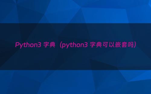 Python3 字典（python3 字典可以嵌套吗）