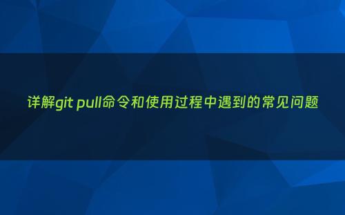 详解git pull命令和使用过程中遇到的常见问题