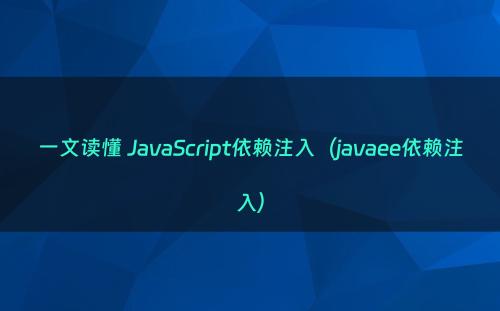 一文读懂 JavaScript依赖注入（javaee依赖注入）