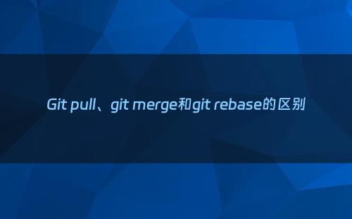 Git pull、git merge和git rebase的区别