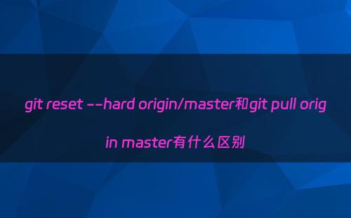 git reset --hard origin/master和git pull origin master有什么区别