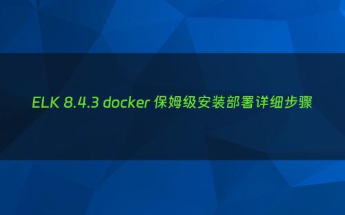 ELK 8.4.3 docker 保姆级安装部署详细步骤