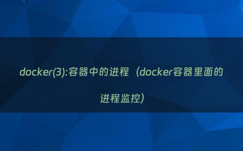 docker(3):容器中的进程（docker容器里面的进程监控）