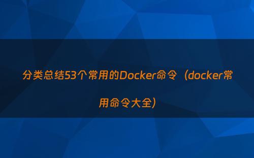 分类总结53个常用的Docker命令（docker常用命令大全）