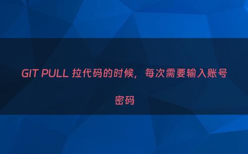 GIT PULL 拉代码的时候，每次需要输入账号密码