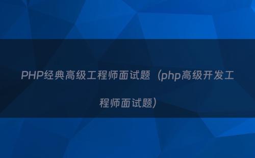 PHP经典高级工程师面试题（php高级开发工程师面试题）