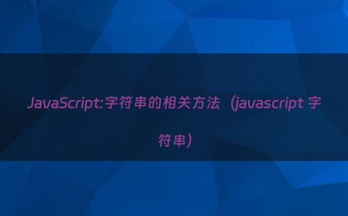 JavaScript:字符串的相关方法（javascript 字符串）