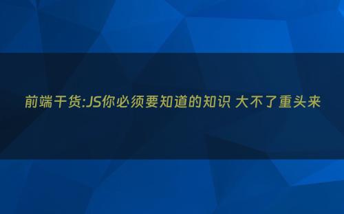 前端干货:JS你必须要知道的知识 大不了重头来