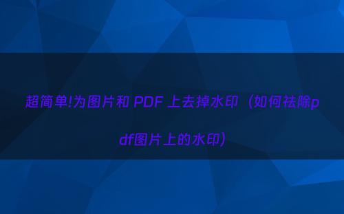 超简单!为图片和 PDF 上去掉水印（如何祛除pdf图片上的水印）