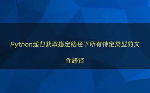 Python递归获取指定路径下所有特定类型的文件路径