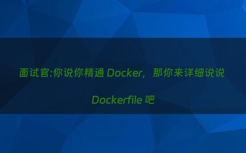 面试官:你说你精通 Docker，那你来详细说说 Dockerfile 吧