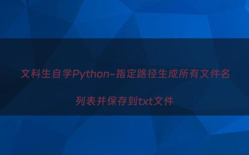 文科生自学Python-指定路径生成所有文件名列表并保存到txt文件