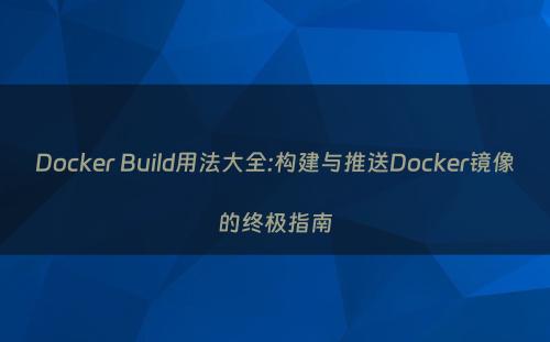 Docker Build用法大全:构建与推送Docker镜像的终极指南