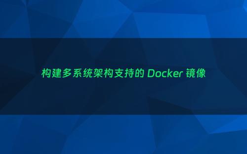 构建多系统架构支持的 Docker 镜像