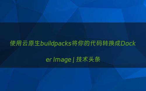 使用云原生buildpacks将你的代码转换成Docker Image | 技术头条