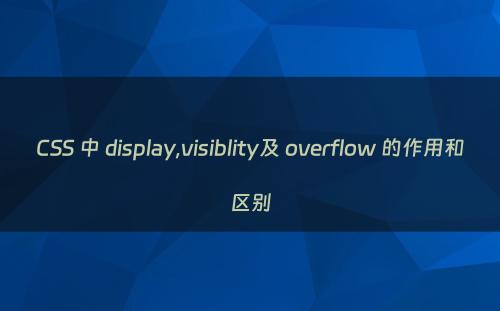 CSS 中 display,visiblity及 overflow 的作用和区别