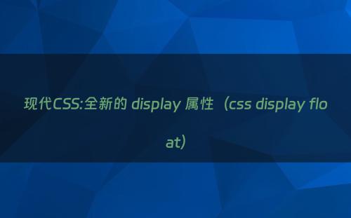 现代CSS:全新的 display 属性（css display float）