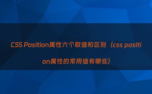 CSS Position属性六个取值和区别（css position属性的常用值有哪些）