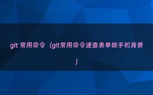 git 常用命令（git常用命令速查表单做手机背景）