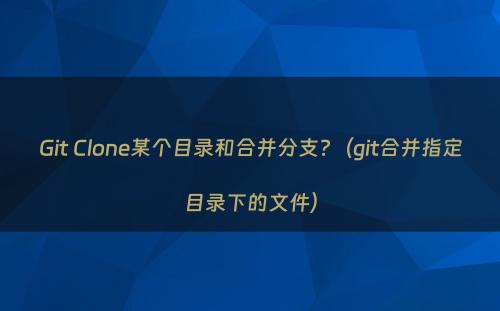 Git Clone某个目录和合并分支?（git合并指定目录下的文件）