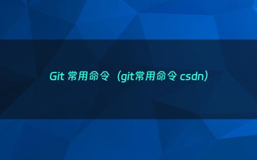 Git 常用命令（git常用命令 csdn）