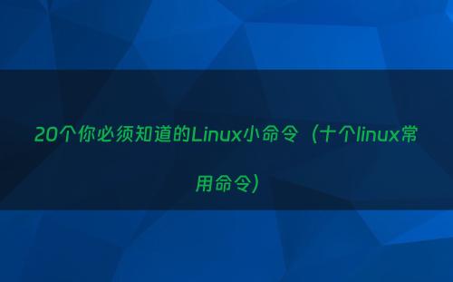 20个你必须知道的Linux小命令（十个linux常用命令）