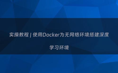 实操教程 | 使用Docker为无网络环境搭建深度学习环境