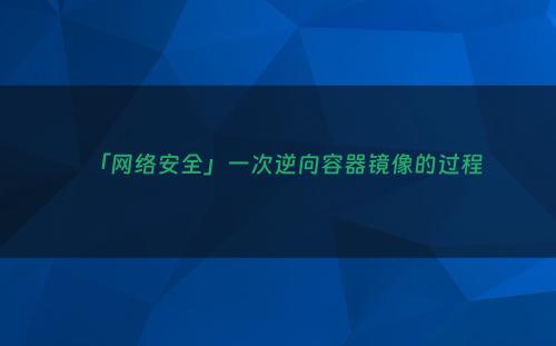 「网络安全」一次逆向容器镜像的过程