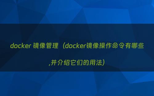 docker 镜像管理（docker镜像操作命令有哪些,并介绍它们的用法）