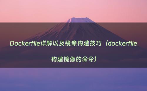 Dockerfile详解以及镜像构建技巧（dockerfile构建镜像的命令）