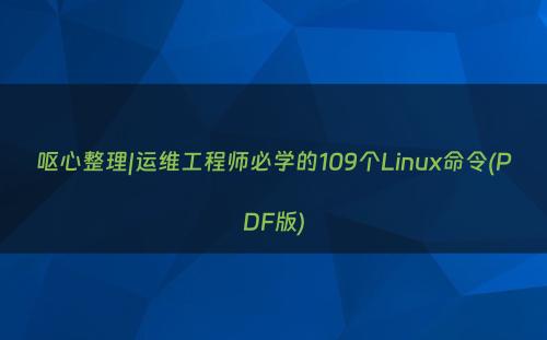 呕心整理|运维工程师必学的109个Linux命令(PDF版)