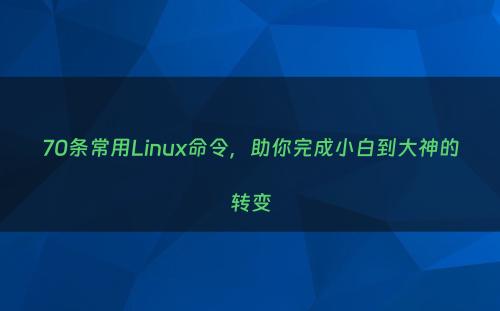 70条常用Linux命令，助你完成小白到大神的转变