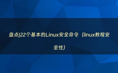 盘点|22个基本的Linux安全命令（linux教程安全性）