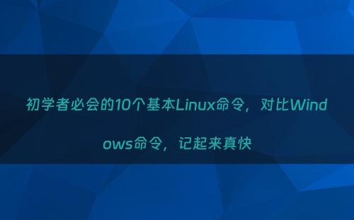 初学者必会的10个基本Linux命令，对比Windows命令，记起来真快