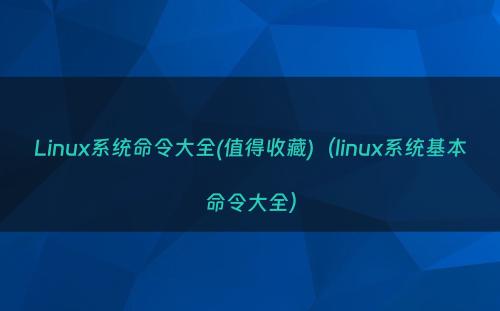 Linux系统命令大全(值得收藏)（linux系统基本命令大全）