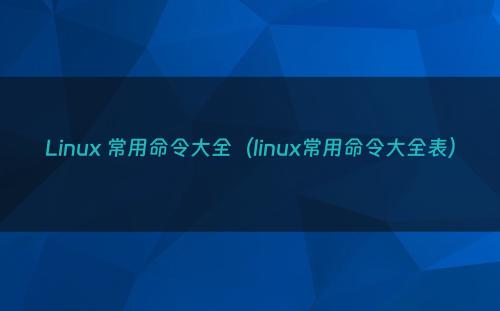 Linux 常用命令大全（linux常用命令大全表）