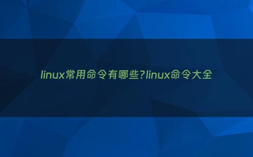 linux常用命令有哪些?linux命令大全