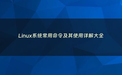 Linux系统常用命令及其使用详解大全